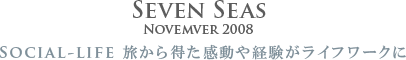 Seven Seas
        Novemver 2008
        Social-life 
		旅から得た感動や経験がライフワークに